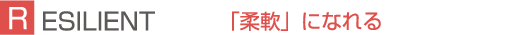 RESILIENT 「柔軟」になれる